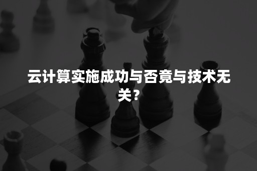 云计算实施成功与否竟与技术无关？