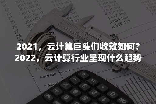 2021，云计算巨头们收效如何？2022，云计算行业呈现什么趋势？（2020年云计算市场规模）