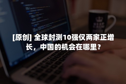 [原创] 全球封测10强仅两家正增长，中国的机会在哪里？