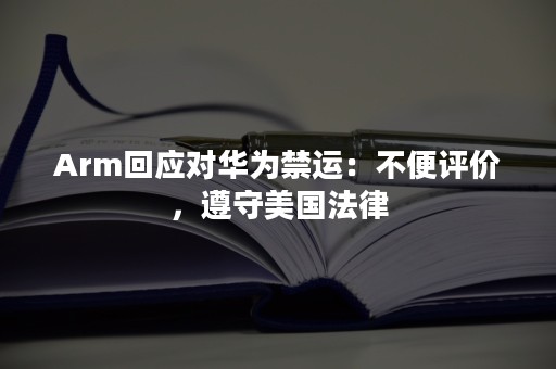 Arm回应对华为禁运：不便评价，遵守美国法律