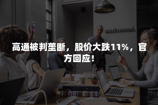 高通被判垄断，股价大跌11%，官方回应！