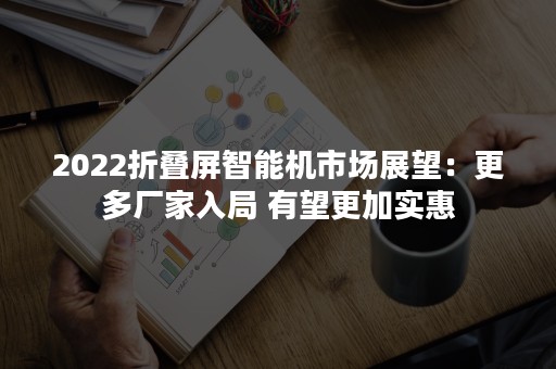 2022折叠屏智能机市场展望：更多厂家入局 有望更加实惠