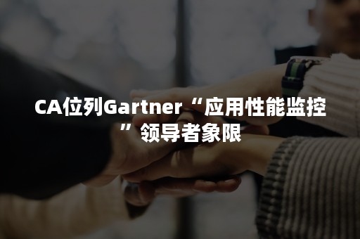 CA位列Gartner“应用性能监控”领导者象限