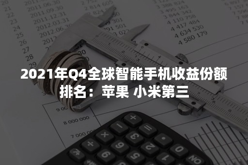 2021年Q4全球智能手机收益份额排名：苹果 小米第三