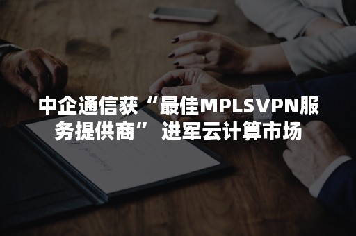 中企通信获“最佳MPLSVPN服务提供商” 进军云计算市场