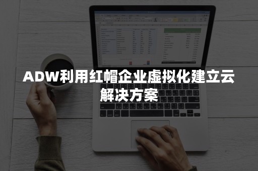 ADW利用红帽企业虚拟化建立云解决方案