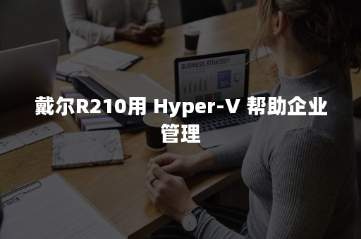 戴尔R210用 Hyper-V 帮助企业管理