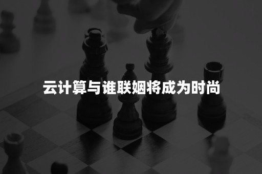 云计算与谁联姻将成为时尚