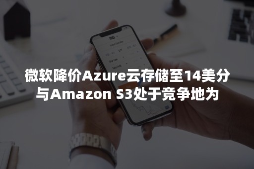 微软降价Azure云存储至14美分与Amazon S3处于竞争地为