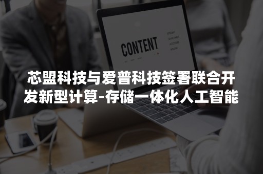 芯盟科技与爱普科技签署联合开发新型计算-存储一体化人工智能芯片合作协议