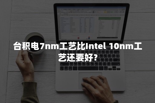 台积电7nm工艺比Intel 10nm工艺还要好？