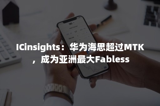 ICinsights：华为海思超过MTK，成为亚洲最大Fabless