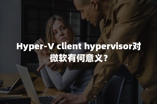 Hyper-V client hypervisor对微软有何意义？