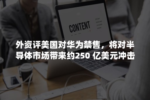 外资评美国对华为禁售，将对半导体市场带来约250 亿美元冲击