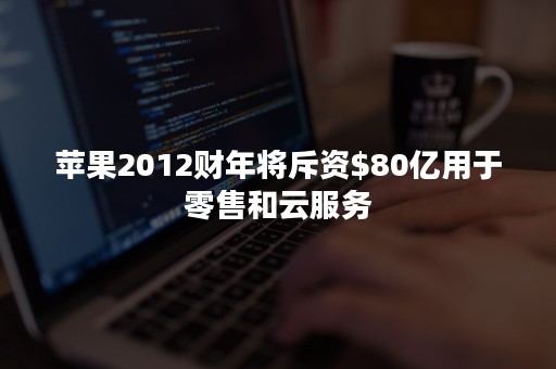 苹果2012财年将斥资$80亿用于零售和云服务