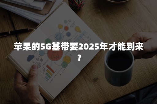 苹果的5G基带要2025年才能到来？