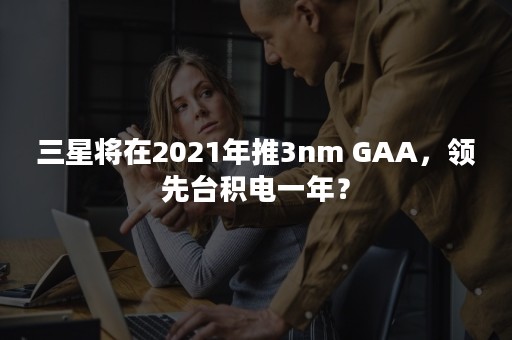 三星将在2021年推3nm GAA，领先台积电一年？