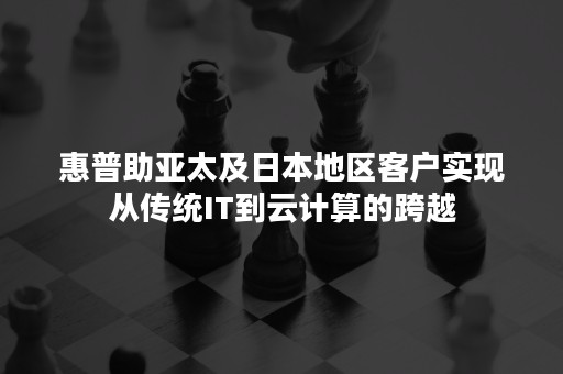 惠普助亚太及日本地区客户实现从传统IT到云计算的跨越