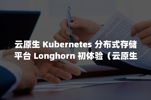 云原生 Kubernetes 分布式存储平台 Longhorn 初体验（云原生和云计算的区别）