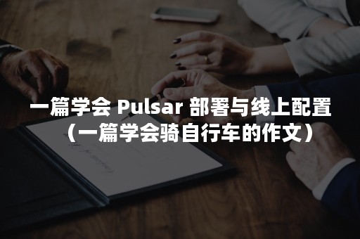 一篇学会 Pulsar 部署与线上配置（一篇学会骑自行车的作文）