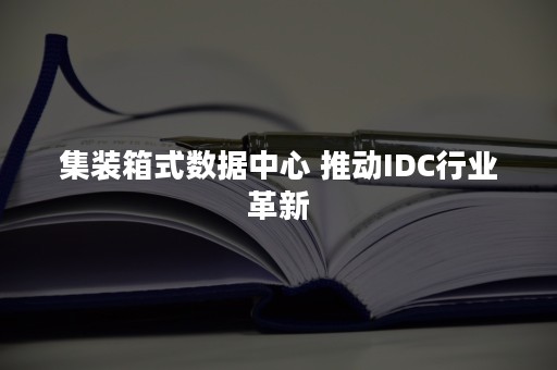 集装箱式数据中心 推动IDC行业革新