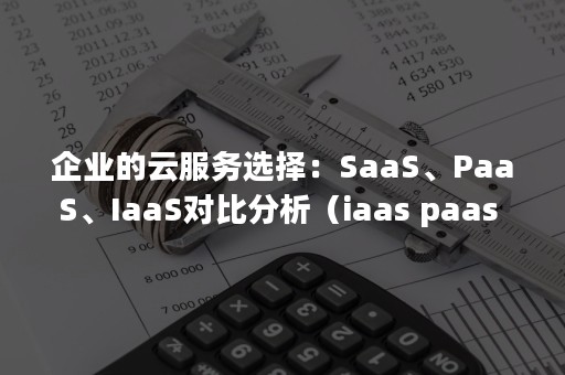 企业的云服务选择：SaaS、PaaS、IaaS对比分析（iaas paas saas三种云服务举例）