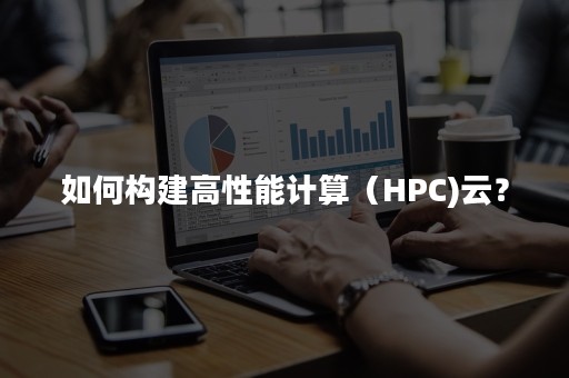 如何构建高性能计算（HPC)云？