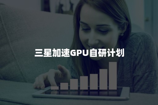 三星加速GPU自研计划