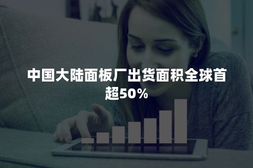 中国大陆面板厂出货面积全球首超50%