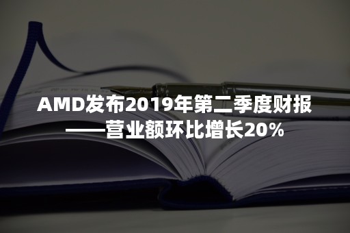 AMD发布2019年第二季度财报——营业额环比增长20%