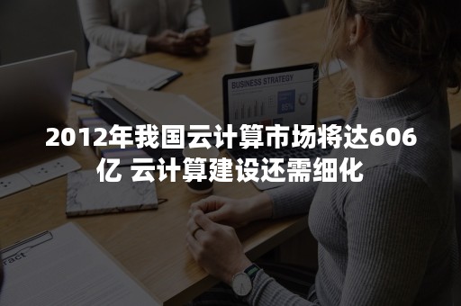 2012年我国云计算市场将达606亿 云计算建设还需细化