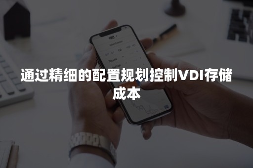 通过精细的配置规划控制VDI存储成本