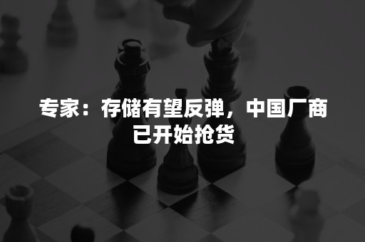 专家：存储有望反弹，中国厂商已开始抢货