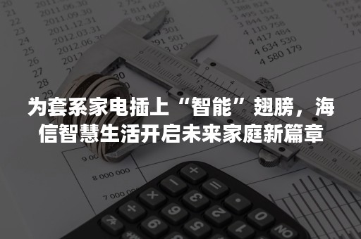 为套系家电插上“智能”翅膀，海信智慧生活开启未来家庭新篇章