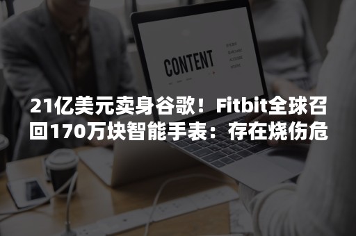 21亿美元卖身谷歌！Fitbit全球召回170万块智能手表：存在烧伤危险