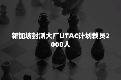 新加坡封测大厂UTAC计划裁员2000人