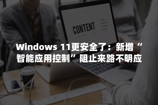 Windows 11更安全了：新增“智能应用控制”阻止来路不明应用