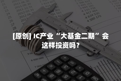 [原创] IC产业“大基金二期”会这样投资吗？