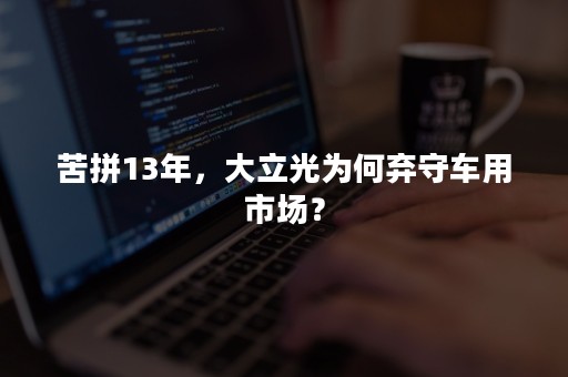 苦拼13年，大立光为何弃守车用市场？