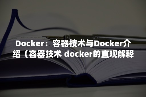 Docker：容器技术与Docker介绍（容器技术 docker的直观解释）