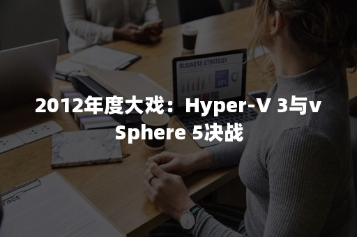 2012年度大戏：Hyper-V 3与vSphere 5决战