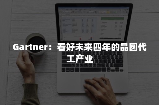 Gartner：看好未来四年的晶圆代工产业