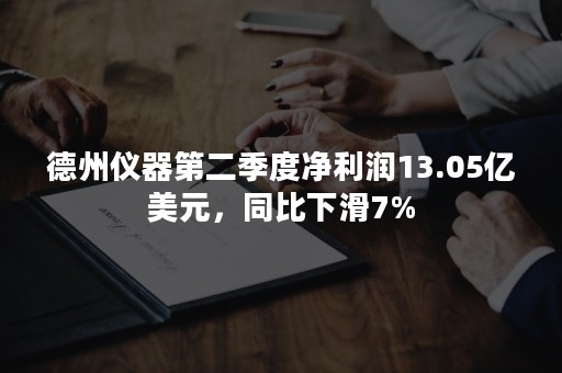 德州仪器第二季度净利润13.05亿美元，同比下滑7%