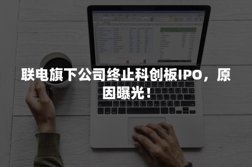 联电旗下公司终止科创板IPO，原因曝光！