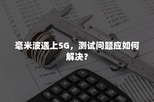 毫米波遇上5G，测试问题应如何解决？