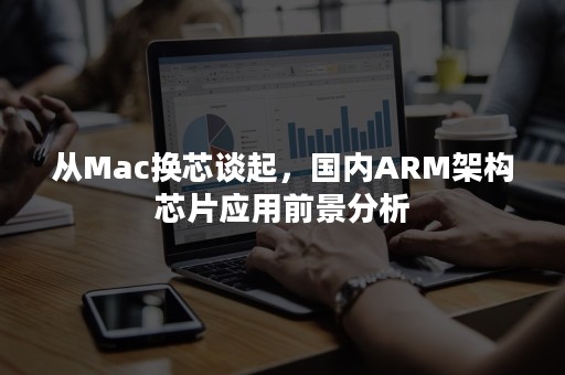 从Mac换芯谈起，国内ARM架构芯片应用前景分析