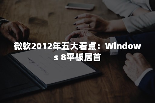 微软2012年五大看点：Windows 8平板居首