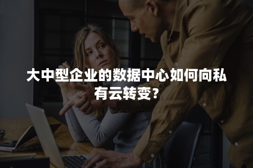 大中型企业的数据中心如何向私有云转变？