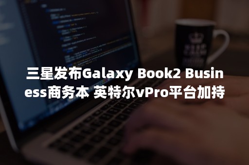 三星发布Galaxy Book2 Business商务本 英特尔vPro平台加持