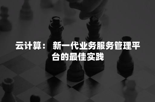 云计算： 新一代业务服务管理平台的最佳实践